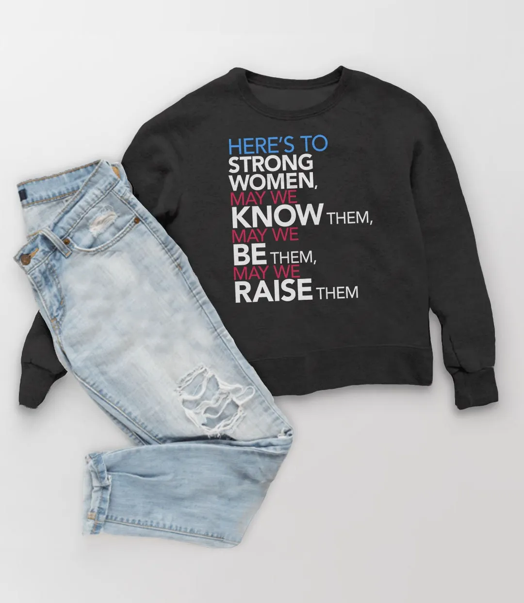 Here's to Strong Women: May We Know, Be, Raise Them Feminist Sweatshirt